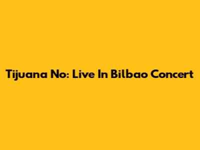 Tijuana No: Live In Bilbao Concert