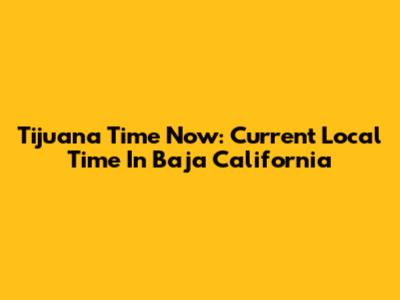 Tijuana Time Now: Current Local Time In Baja California