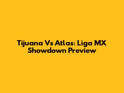 Tijuana Vs Atlas: Liga MX Showdown Preview