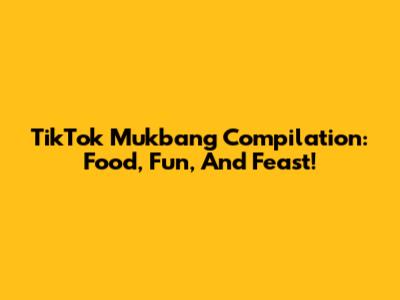 TikTok Mukbang Compilation: Food, Fun, And Feast!