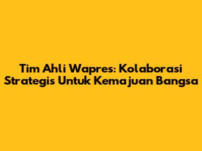 Tim Ahli Wapres: Kolaborasi Strategis Untuk Kemajuan Bangsa