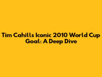 Tim Cahill's Iconic 2010 World Cup Goal: A Deep Dive