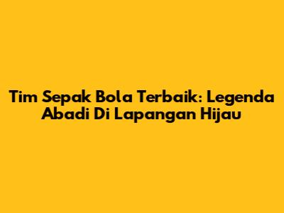 Tim Sepak Bola Terbaik: Legenda Abadi Di Lapangan Hijau