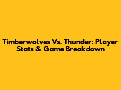 Timberwolves Vs. Thunder: Player Stats & Game Breakdown