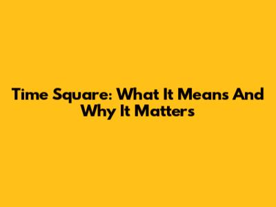 Time Square: What It Means And Why It Matters