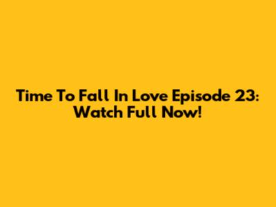 Time To Fall In Love Episode 23: Watch Full Now!