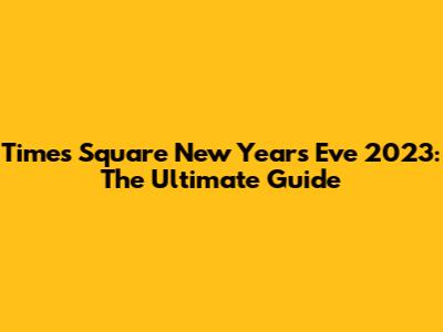 Times Square New Year's Eve 2023: The Ultimate Guide