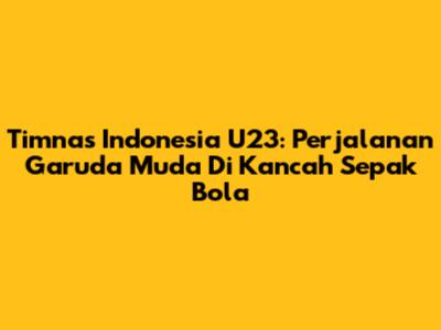 Timnas Indonesia U23: Perjalanan Garuda Muda Di Kancah Sepak Bola