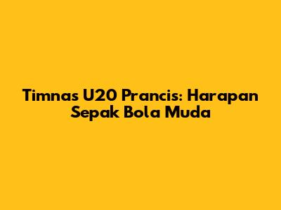 Timnas U20 Prancis: Harapan Sepak Bola Muda