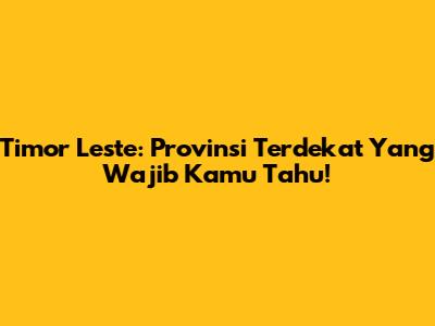 Timor Leste: Provinsi Terdekat Yang Wajib Kamu Tahu!