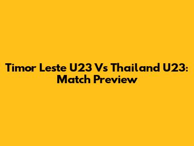 Timor Leste U23 Vs Thailand U23: Match Preview