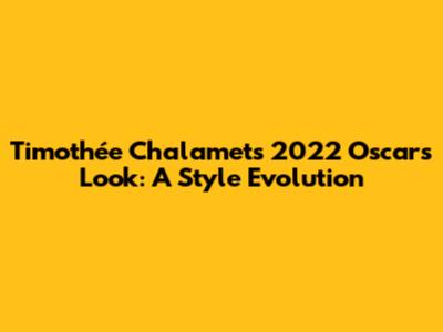 Timothée Chalamet's 2022 Oscars Look: A Style Evolution