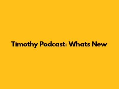 Timothy Podcast: What's New