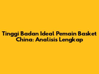 Tinggi Badan Ideal Pemain Basket China: Analisis Lengkap