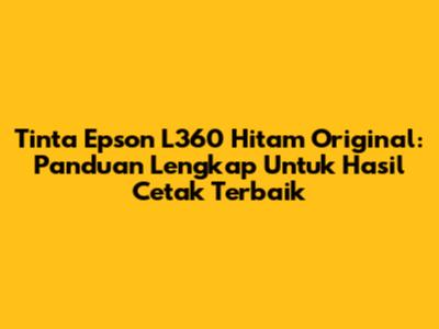 Tinta Epson L360 Hitam Original: Panduan Lengkap Untuk Hasil Cetak Terbaik