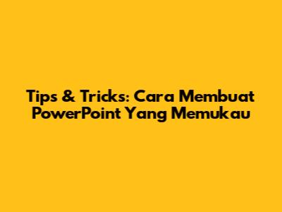 Tips & Tricks: Cara Membuat PowerPoint Yang Memukau