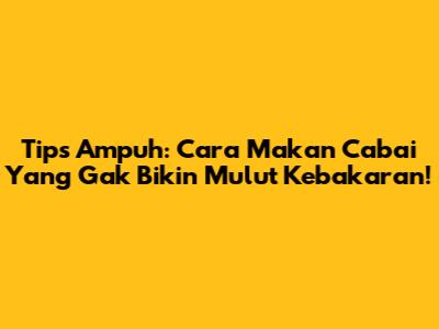 Tips Ampuh: Cara Makan Cabai Yang Gak Bikin Mulut Kebakaran!