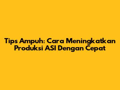 Tips Ampuh: Cara Meningkatkan Produksi ASI Dengan Cepat
