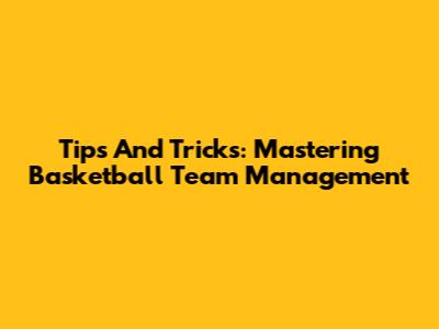Tips And Tricks: Mastering Basketball Team Management