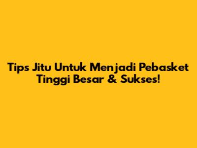 Tips Jitu Untuk Menjadi Pebasket Tinggi Besar & Sukses!