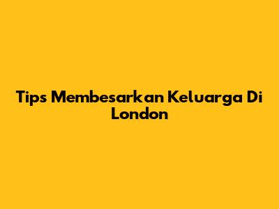 Tips Membesarkan Keluarga Di London