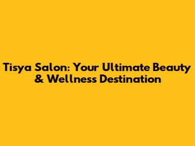 Tisya Salon: Your Ultimate Beauty & Wellness Destination