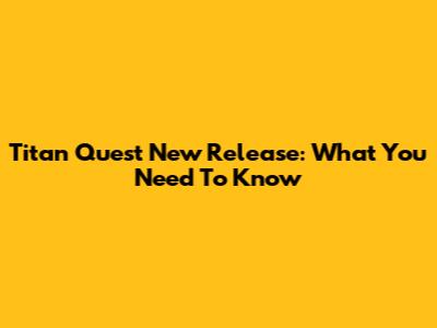 Titan Quest New Release: What You Need To Know