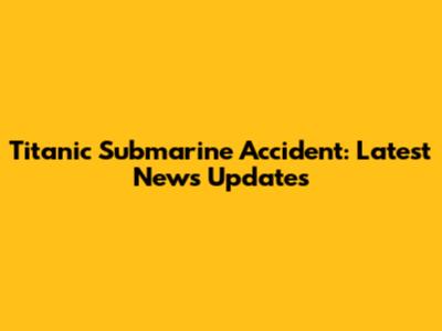 Titanic Submarine Accident: Latest News Updates