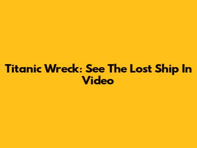 Titanic Wreck: See The Lost Ship In Video