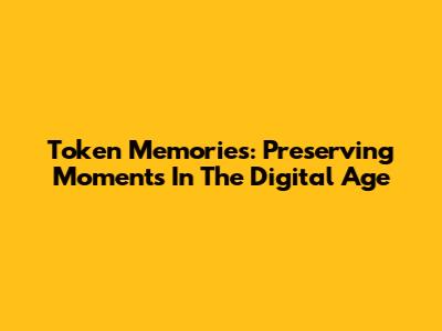 Token Memories: Preserving Moments In The Digital Age