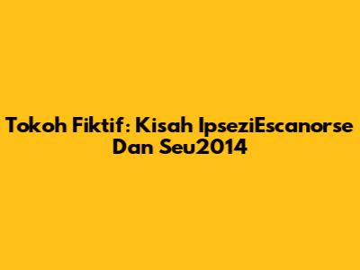 Tokoh Fiktif: Kisah IpseziEscanorse Dan Seu2014