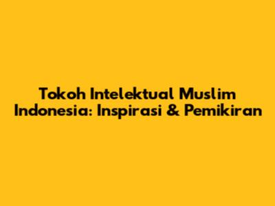 Tokoh Intelektual Muslim Indonesia: Inspirasi & Pemikiran