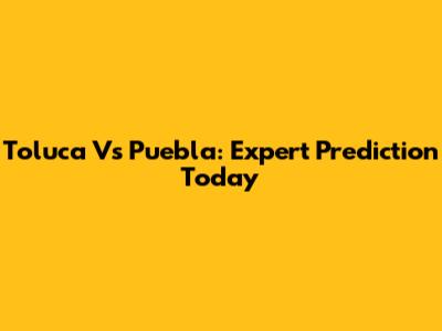 Toluca Vs Puebla: Expert Prediction Today