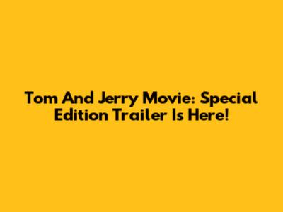 Tom And Jerry Movie: Special Edition Trailer Is Here!