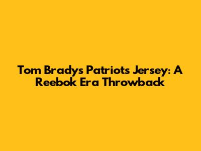 Tom Brady's Patriots Jersey: A Reebok Era Throwback