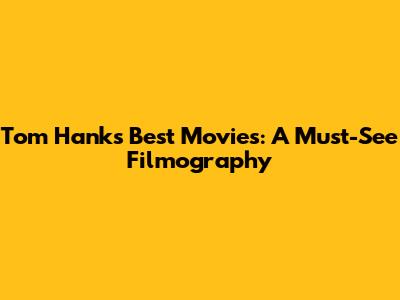 Tom Hanks' Best Movies: A Must-See Filmography