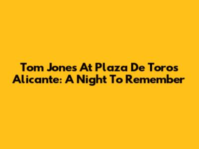 Tom Jones At Plaza De Toros Alicante: A Night To Remember