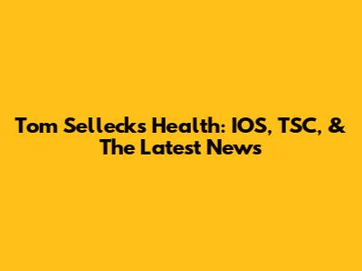 Tom Selleck's Health: IOS, TSC, & The Latest News