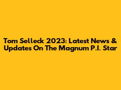 Tom Selleck 2023: Latest News & Updates On The Magnum P.I. Star