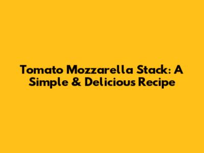 Tomato Mozzarella Stack: A Simple & Delicious Recipe
