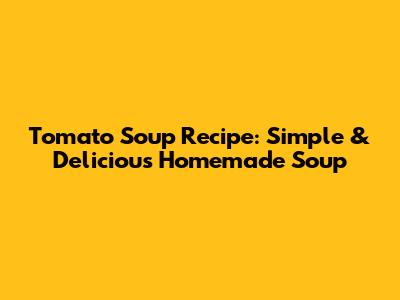 Tomato Soup Recipe: Simple & Delicious Homemade Soup