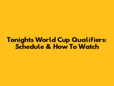 Tonight's World Cup Qualifiers: Schedule & How To Watch