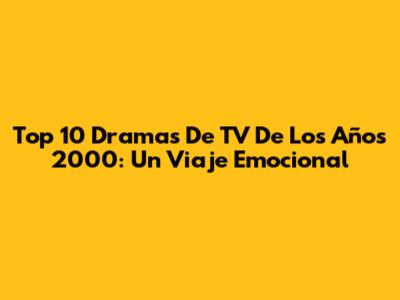 Top 10 Dramas De TV De Los Años 2000: Un Viaje Emocional