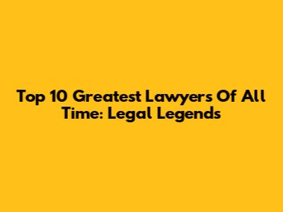 Top 10 Greatest Lawyers Of All Time: Legal Legends