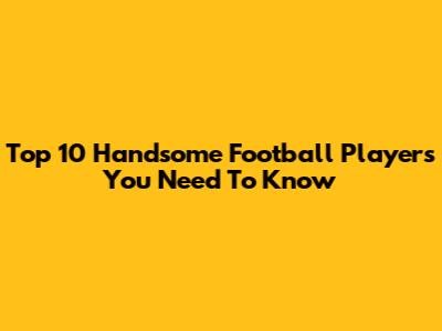 Top 10 Handsome Football Players You Need To Know