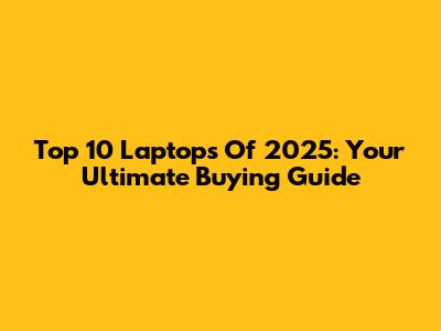 Top 10 Laptops Of 2025: Your Ultimate Buying Guide