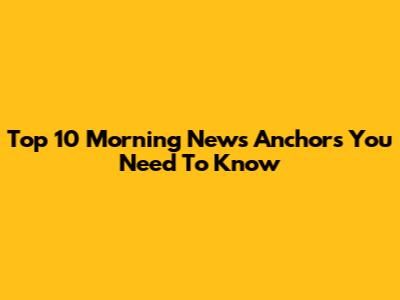 Top 10 Morning News Anchors You Need To Know