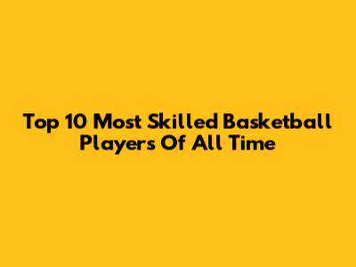 Top 10 Most Skilled Basketball Players Of All Time