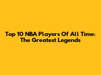 Top 10 NBA Players Of All Time: The Greatest Legends