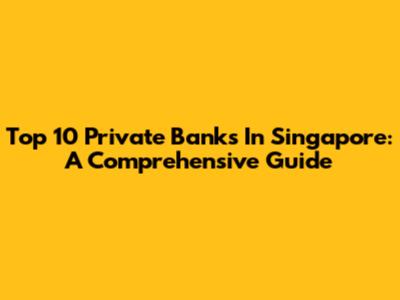 Top 10 Private Banks In Singapore: A Comprehensive Guide
